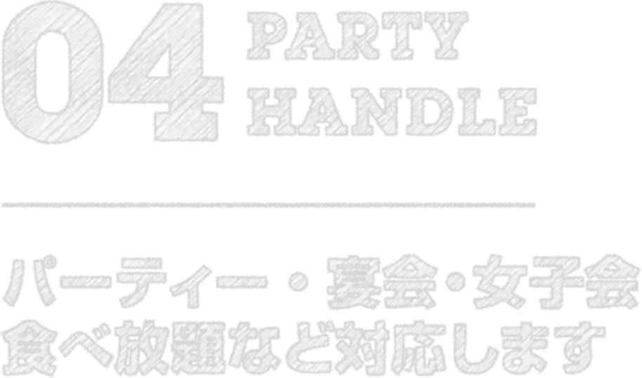 04 PARTY HANDLE パーティー・宴会・女子会・食べ放題など対応します