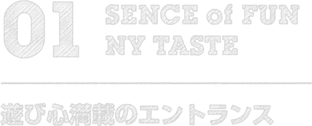 01 SENCE of FUN NY TASTE 遊び心満載のエントランス